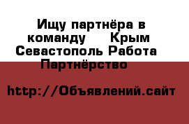  Ищу партнёра в команду.  - Крым, Севастополь Работа » Партнёрство   